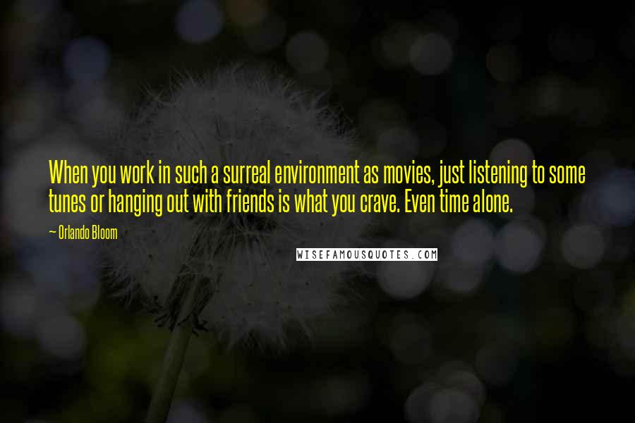Orlando Bloom Quotes: When you work in such a surreal environment as movies, just listening to some tunes or hanging out with friends is what you crave. Even time alone.