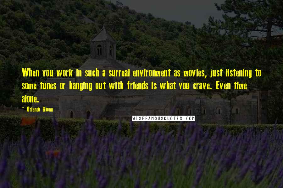Orlando Bloom Quotes: When you work in such a surreal environment as movies, just listening to some tunes or hanging out with friends is what you crave. Even time alone.