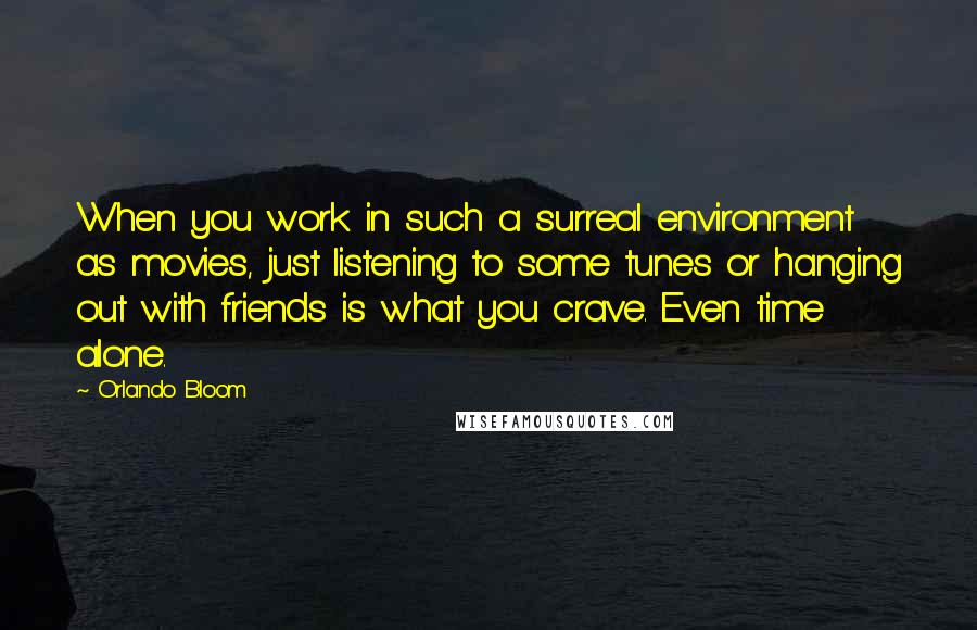 Orlando Bloom Quotes: When you work in such a surreal environment as movies, just listening to some tunes or hanging out with friends is what you crave. Even time alone.