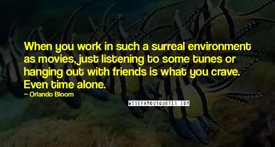 Orlando Bloom Quotes: When you work in such a surreal environment as movies, just listening to some tunes or hanging out with friends is what you crave. Even time alone.