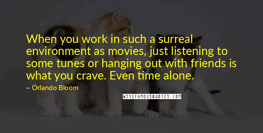 Orlando Bloom Quotes: When you work in such a surreal environment as movies, just listening to some tunes or hanging out with friends is what you crave. Even time alone.