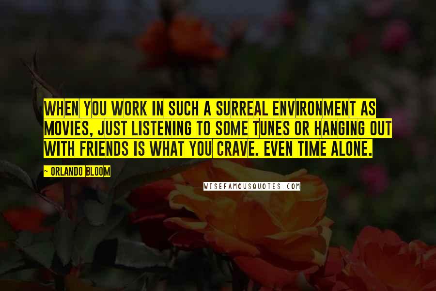 Orlando Bloom Quotes: When you work in such a surreal environment as movies, just listening to some tunes or hanging out with friends is what you crave. Even time alone.