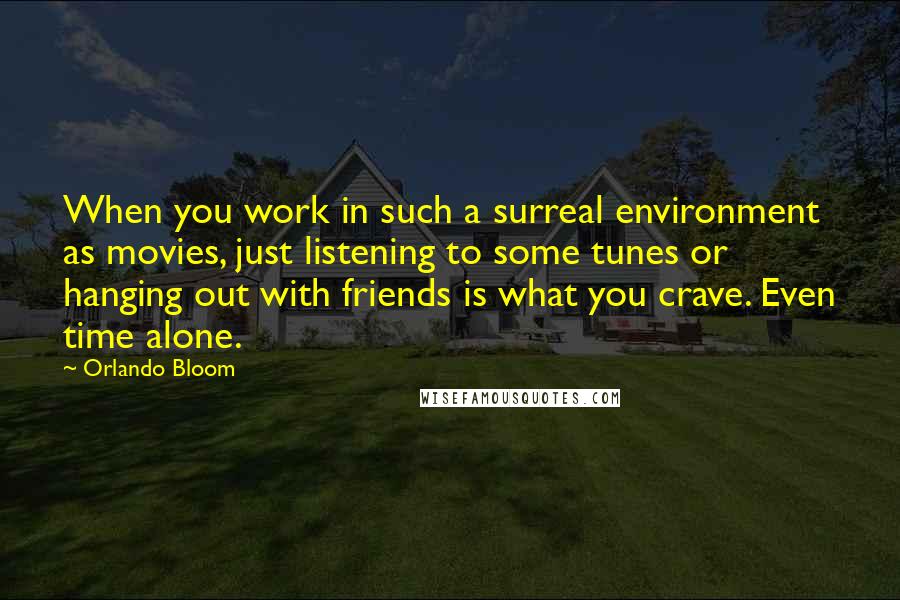 Orlando Bloom Quotes: When you work in such a surreal environment as movies, just listening to some tunes or hanging out with friends is what you crave. Even time alone.