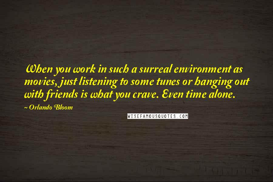 Orlando Bloom Quotes: When you work in such a surreal environment as movies, just listening to some tunes or hanging out with friends is what you crave. Even time alone.