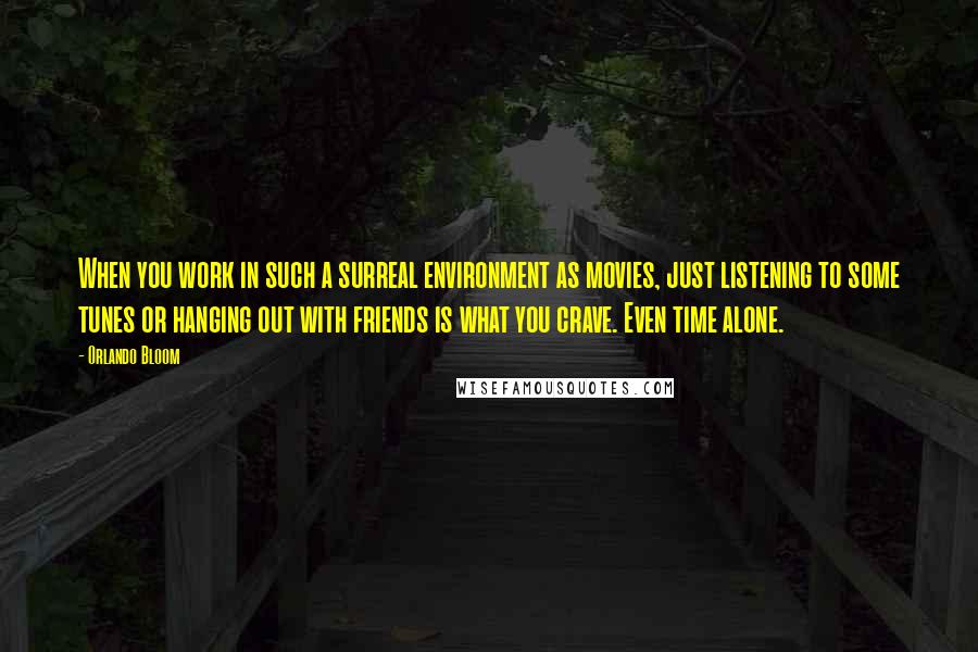Orlando Bloom Quotes: When you work in such a surreal environment as movies, just listening to some tunes or hanging out with friends is what you crave. Even time alone.
