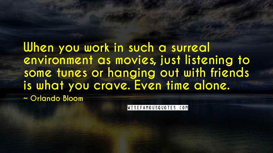 Orlando Bloom Quotes: When you work in such a surreal environment as movies, just listening to some tunes or hanging out with friends is what you crave. Even time alone.