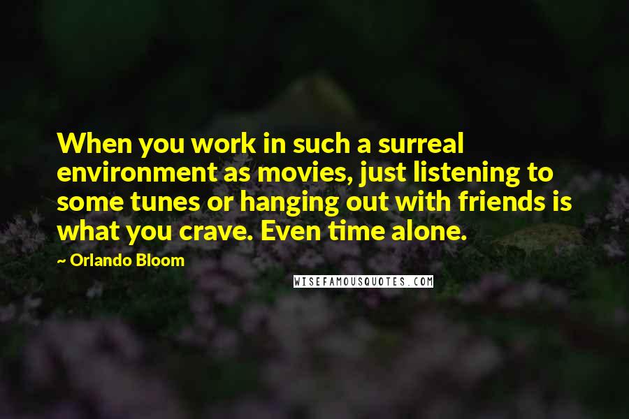 Orlando Bloom Quotes: When you work in such a surreal environment as movies, just listening to some tunes or hanging out with friends is what you crave. Even time alone.