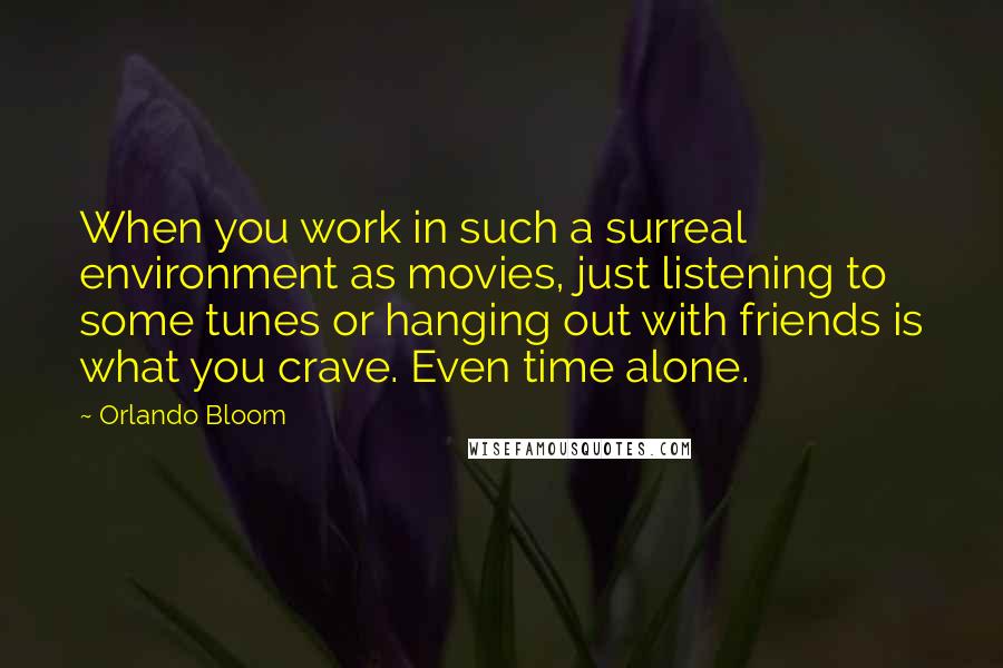 Orlando Bloom Quotes: When you work in such a surreal environment as movies, just listening to some tunes or hanging out with friends is what you crave. Even time alone.