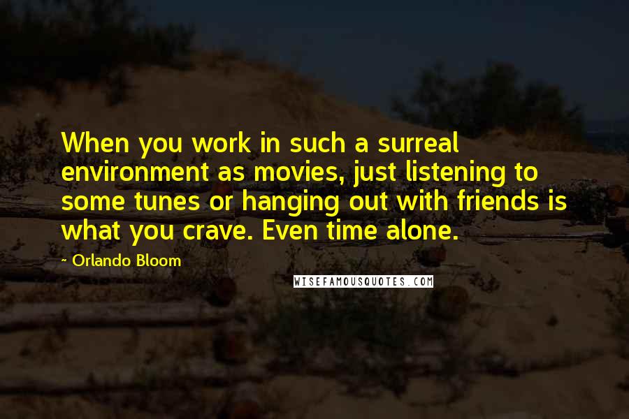 Orlando Bloom Quotes: When you work in such a surreal environment as movies, just listening to some tunes or hanging out with friends is what you crave. Even time alone.