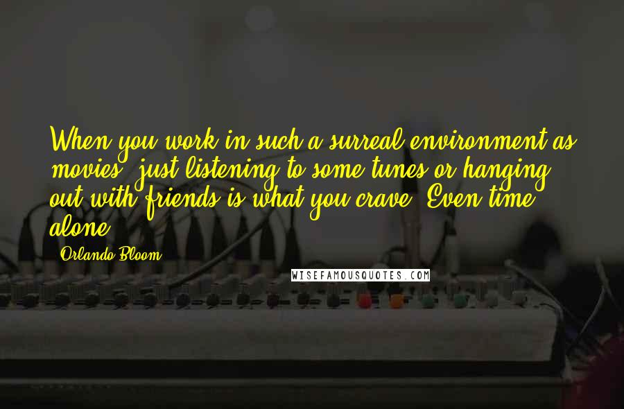 Orlando Bloom Quotes: When you work in such a surreal environment as movies, just listening to some tunes or hanging out with friends is what you crave. Even time alone.