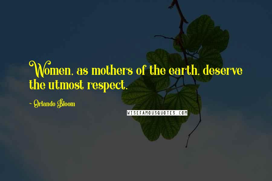 Orlando Bloom Quotes: Women, as mothers of the earth, deserve the utmost respect.