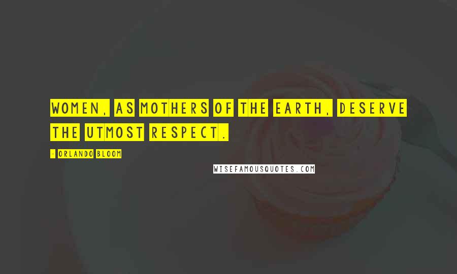 Orlando Bloom Quotes: Women, as mothers of the earth, deserve the utmost respect.