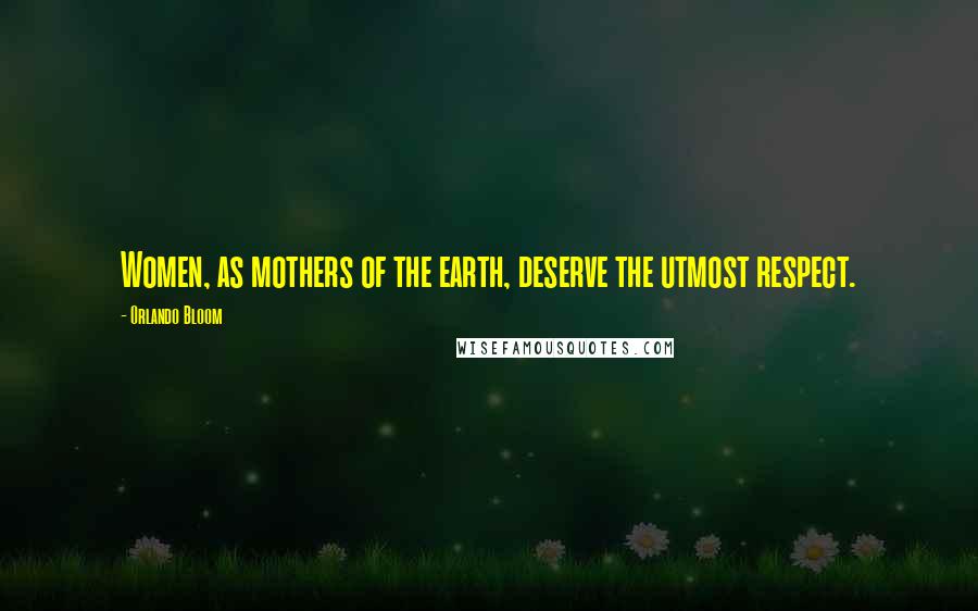 Orlando Bloom Quotes: Women, as mothers of the earth, deserve the utmost respect.