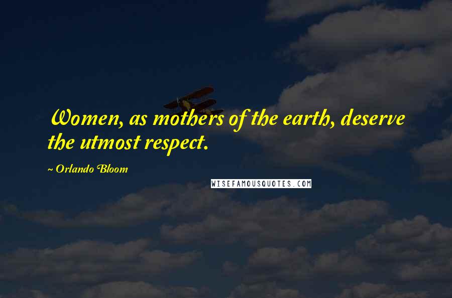 Orlando Bloom Quotes: Women, as mothers of the earth, deserve the utmost respect.