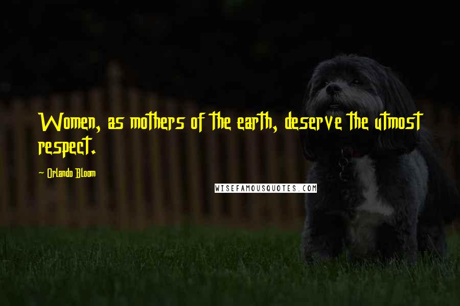 Orlando Bloom Quotes: Women, as mothers of the earth, deserve the utmost respect.