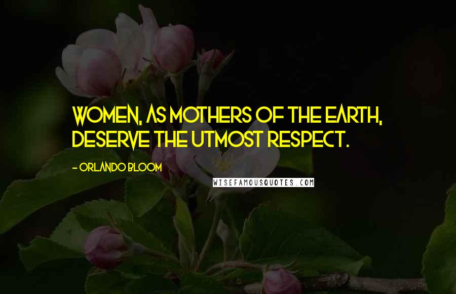 Orlando Bloom Quotes: Women, as mothers of the earth, deserve the utmost respect.