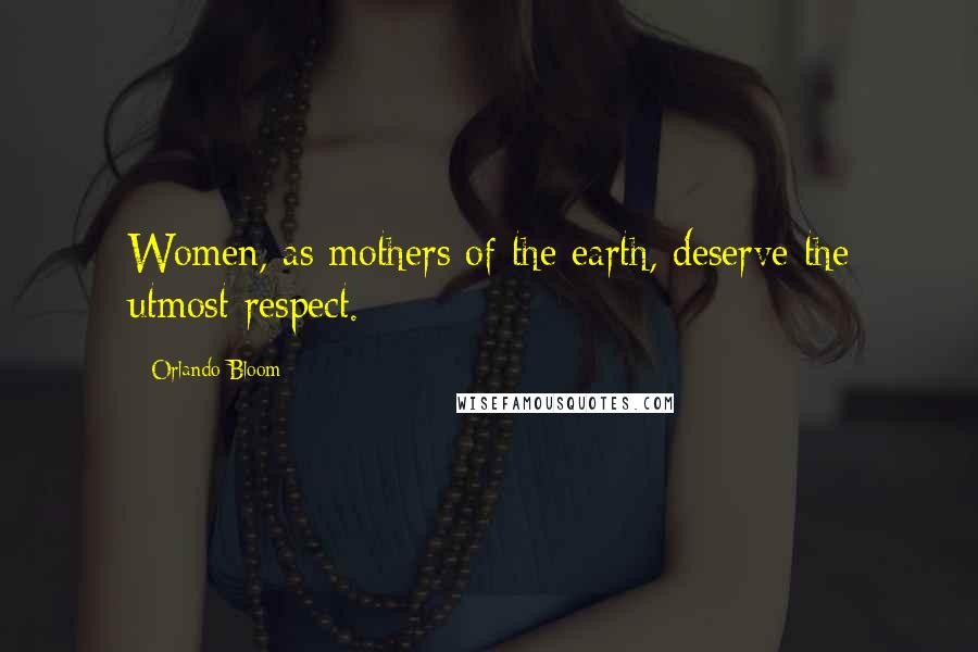 Orlando Bloom Quotes: Women, as mothers of the earth, deserve the utmost respect.