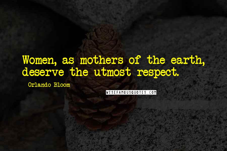 Orlando Bloom Quotes: Women, as mothers of the earth, deserve the utmost respect.