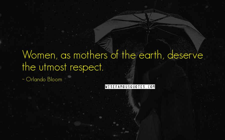 Orlando Bloom Quotes: Women, as mothers of the earth, deserve the utmost respect.