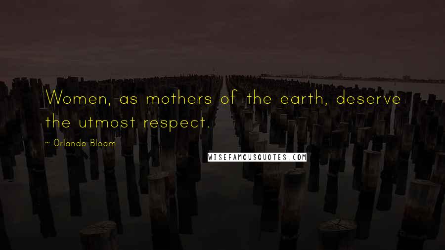 Orlando Bloom Quotes: Women, as mothers of the earth, deserve the utmost respect.