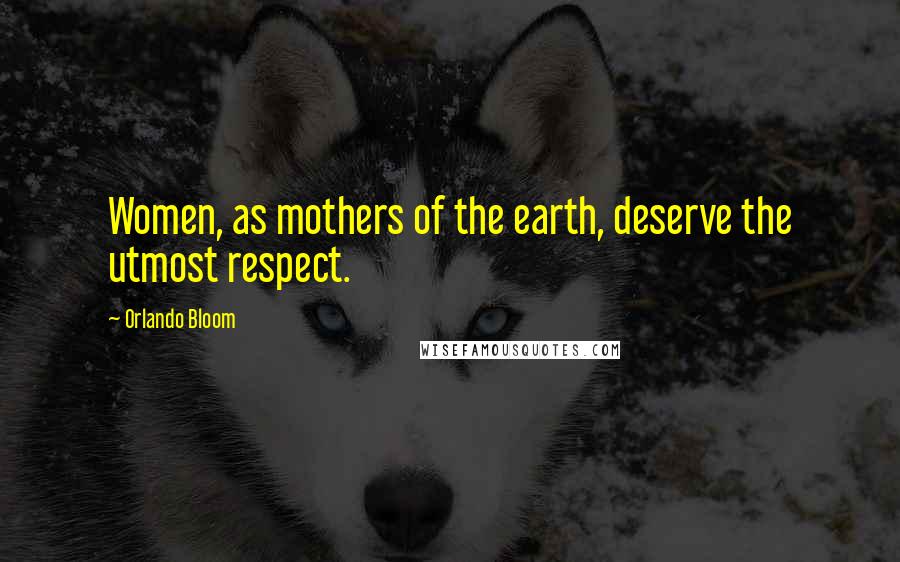 Orlando Bloom Quotes: Women, as mothers of the earth, deserve the utmost respect.