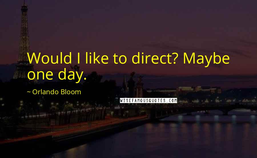 Orlando Bloom Quotes: Would I like to direct? Maybe one day.