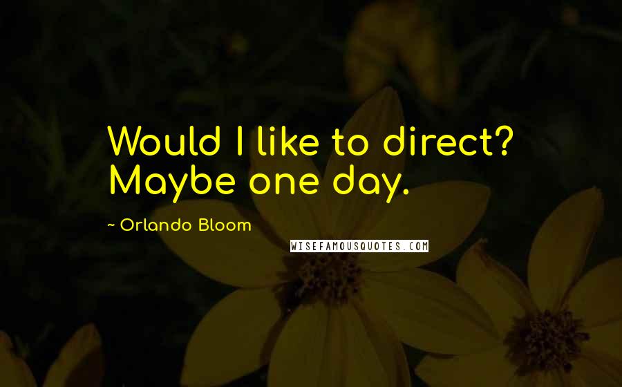 Orlando Bloom Quotes: Would I like to direct? Maybe one day.