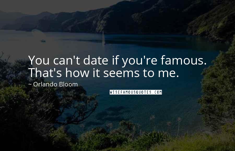 Orlando Bloom Quotes: You can't date if you're famous. That's how it seems to me.