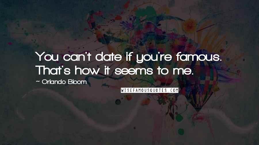 Orlando Bloom Quotes: You can't date if you're famous. That's how it seems to me.