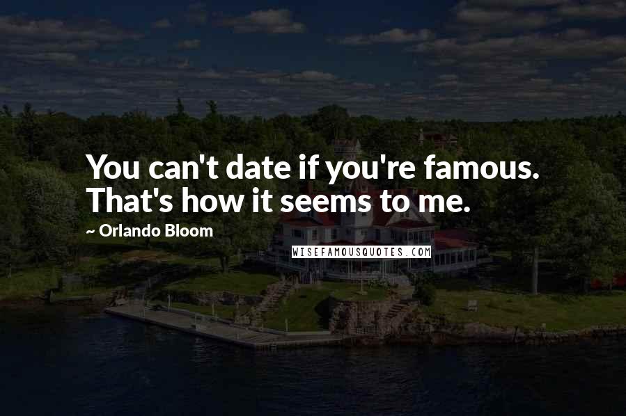 Orlando Bloom Quotes: You can't date if you're famous. That's how it seems to me.