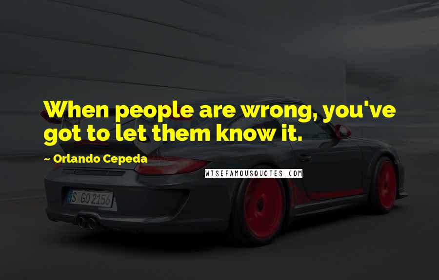 Orlando Cepeda Quotes: When people are wrong, you've got to let them know it.