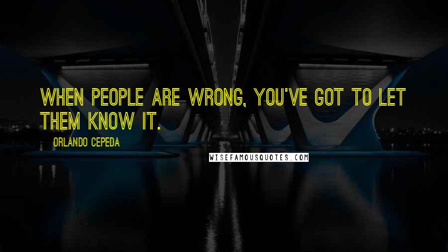 Orlando Cepeda Quotes: When people are wrong, you've got to let them know it.