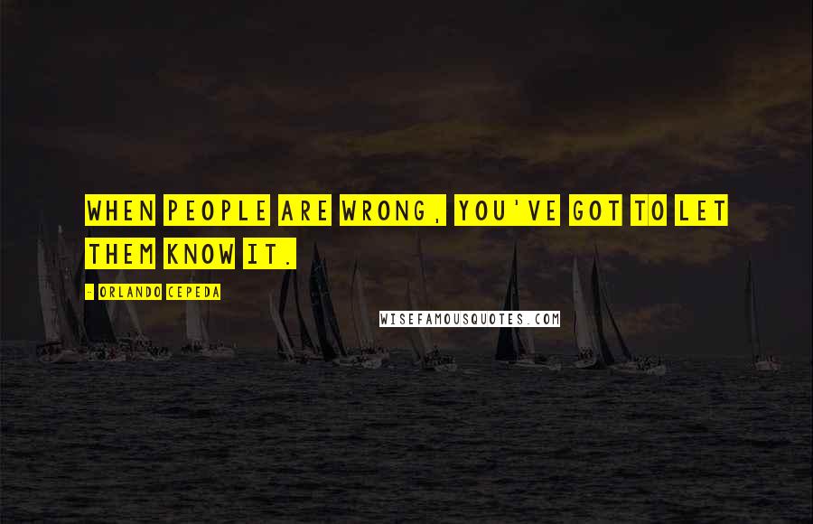 Orlando Cepeda Quotes: When people are wrong, you've got to let them know it.