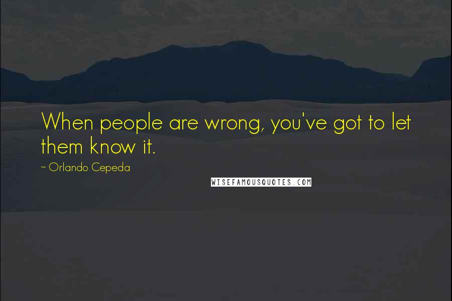 Orlando Cepeda Quotes: When people are wrong, you've got to let them know it.