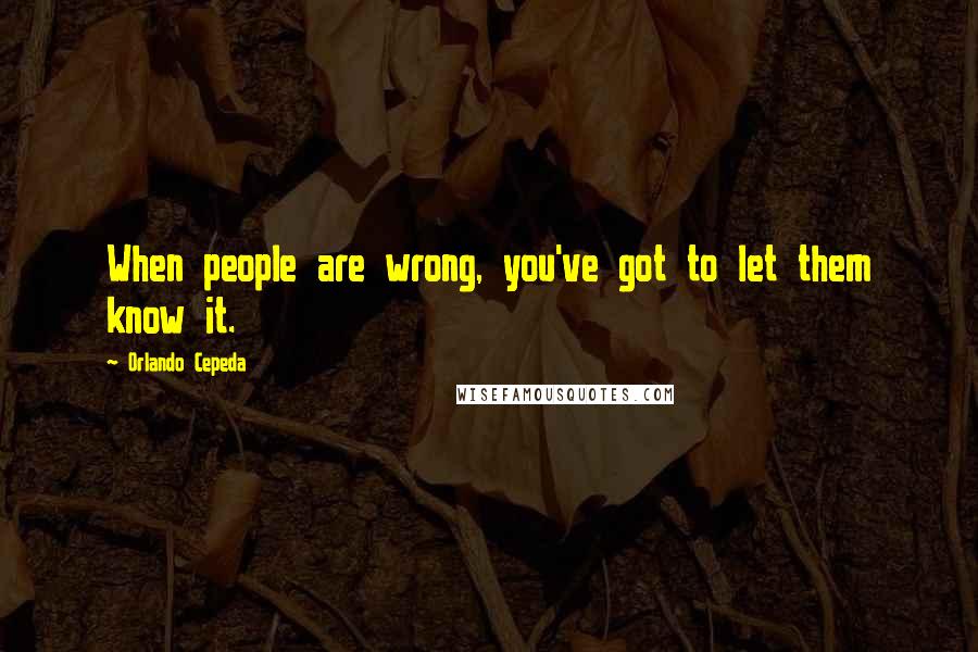 Orlando Cepeda Quotes: When people are wrong, you've got to let them know it.