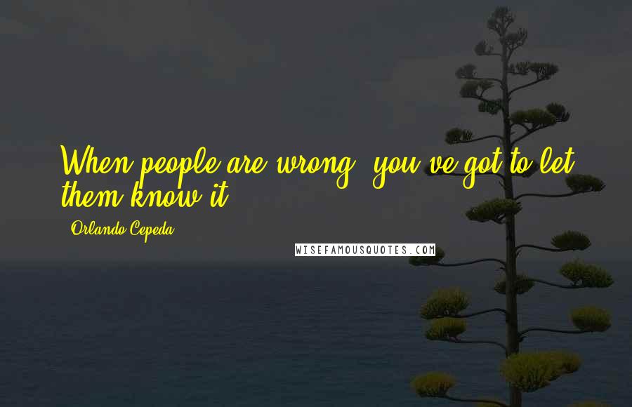 Orlando Cepeda Quotes: When people are wrong, you've got to let them know it.