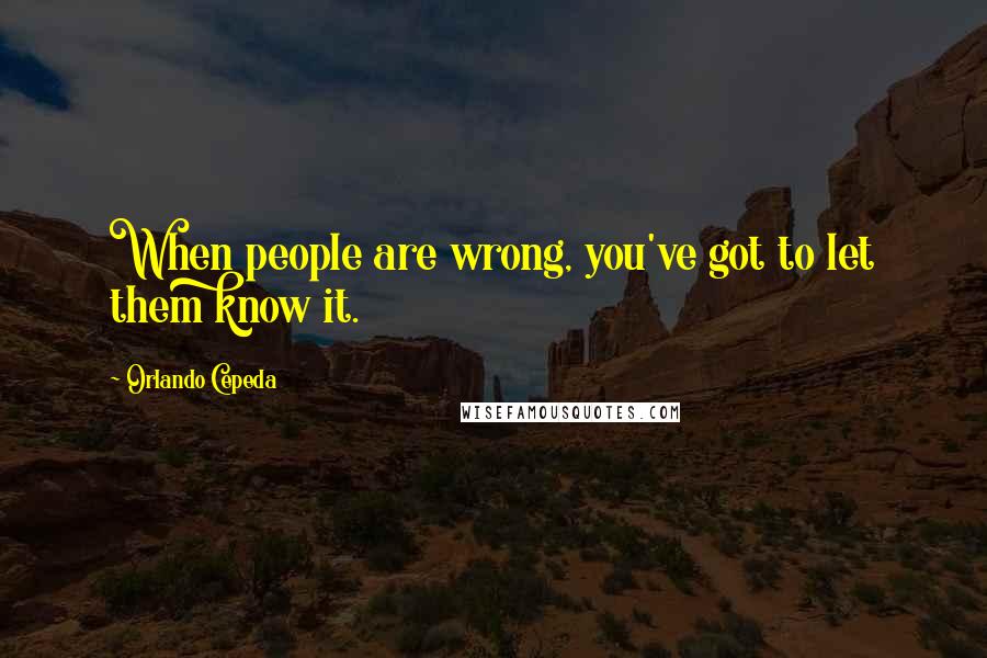 Orlando Cepeda Quotes: When people are wrong, you've got to let them know it.