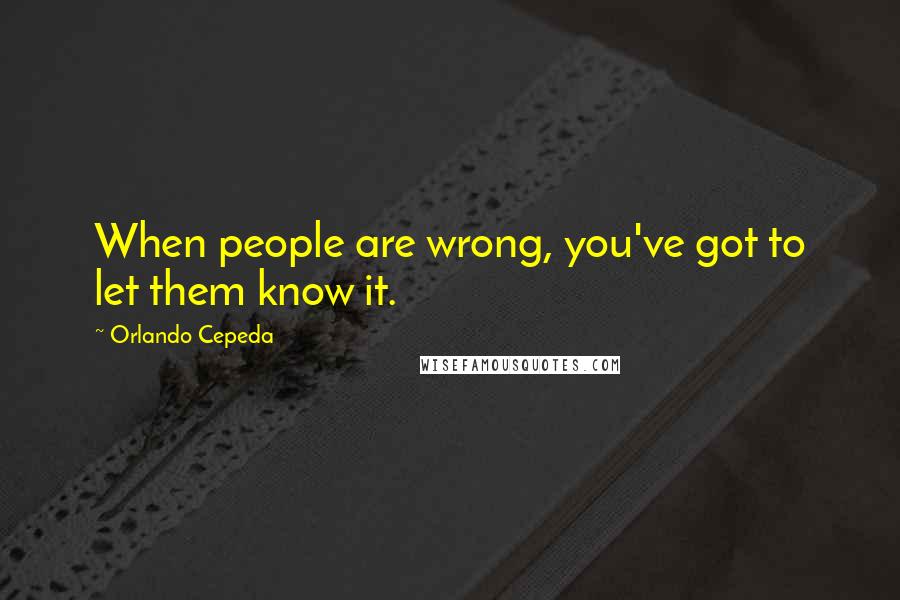 Orlando Cepeda Quotes: When people are wrong, you've got to let them know it.