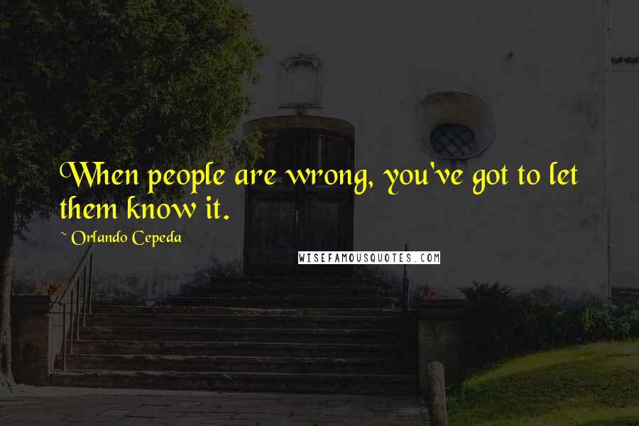 Orlando Cepeda Quotes: When people are wrong, you've got to let them know it.