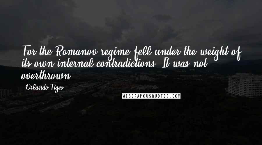 Orlando Figes Quotes: For the Romanov regime fell under the weight of its own internal contradictions. It was not overthrown.