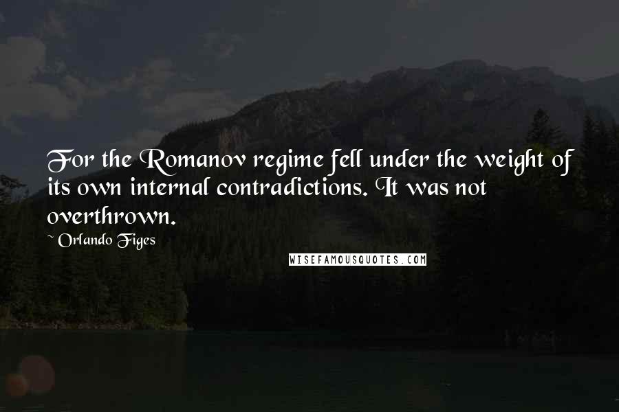 Orlando Figes Quotes: For the Romanov regime fell under the weight of its own internal contradictions. It was not overthrown.