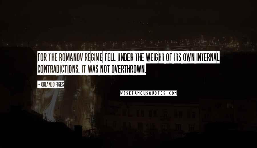 Orlando Figes Quotes: For the Romanov regime fell under the weight of its own internal contradictions. It was not overthrown.