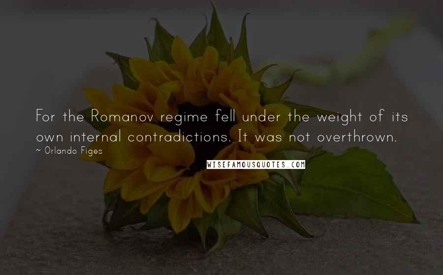 Orlando Figes Quotes: For the Romanov regime fell under the weight of its own internal contradictions. It was not overthrown.