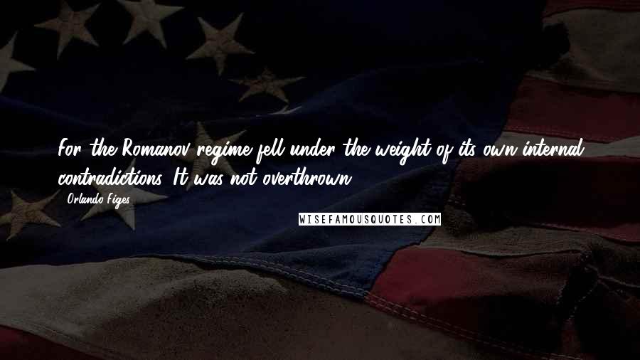 Orlando Figes Quotes: For the Romanov regime fell under the weight of its own internal contradictions. It was not overthrown.