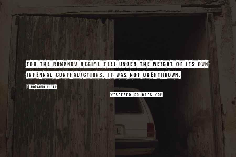 Orlando Figes Quotes: For the Romanov regime fell under the weight of its own internal contradictions. It was not overthrown.