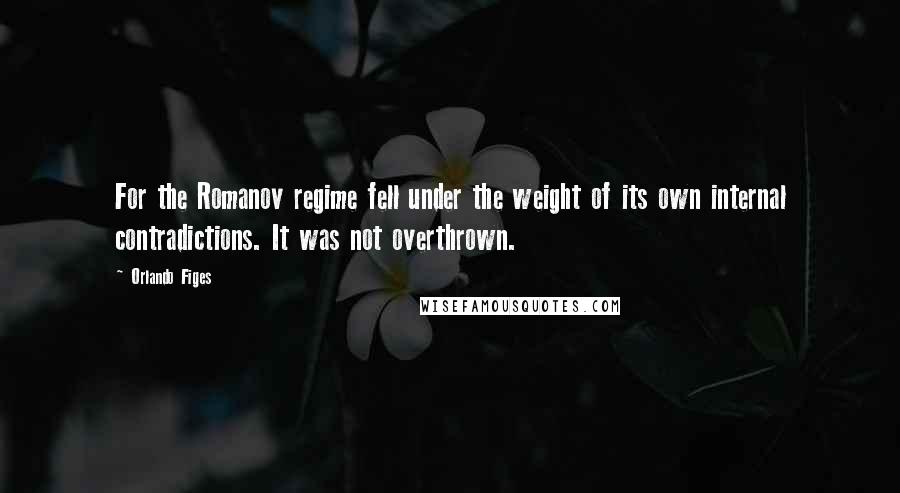 Orlando Figes Quotes: For the Romanov regime fell under the weight of its own internal contradictions. It was not overthrown.