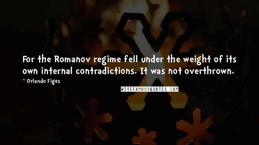 Orlando Figes Quotes: For the Romanov regime fell under the weight of its own internal contradictions. It was not overthrown.