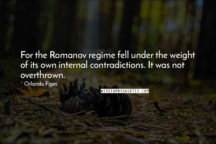 Orlando Figes Quotes: For the Romanov regime fell under the weight of its own internal contradictions. It was not overthrown.