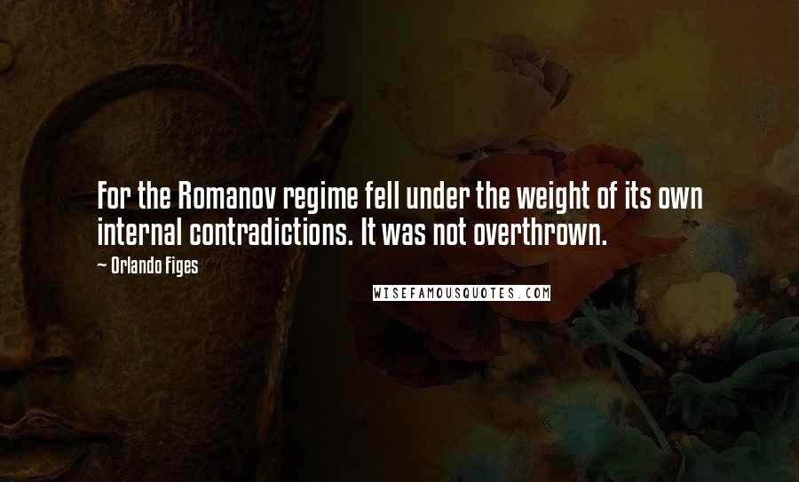 Orlando Figes Quotes: For the Romanov regime fell under the weight of its own internal contradictions. It was not overthrown.