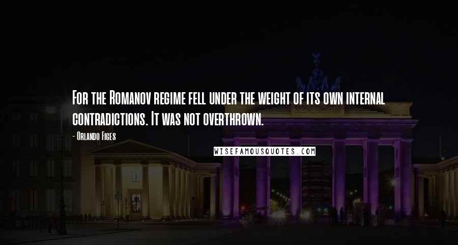 Orlando Figes Quotes: For the Romanov regime fell under the weight of its own internal contradictions. It was not overthrown.